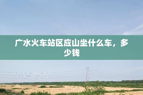 广水火车站区应山坐什么车，多少钱