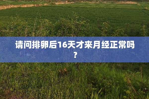 请问排卵后16天才来月经正常吗？
