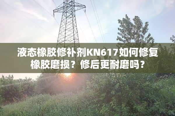 液态橡胶修补剂KN617如何修复橡胶磨损？修后更耐磨吗？
