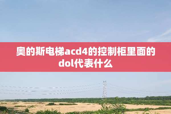 奥的斯电梯acd4的控制柜里面的dol代表什么