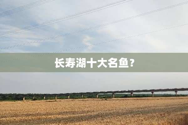长寿湖十大名鱼？