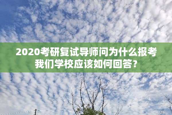 2020考研复试导师问为什么报考我们学校应该如何回答？