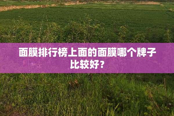 面膜排行榜上面的面膜哪个牌子比较好？
