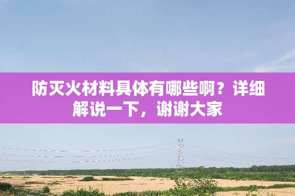 防灭火材料具体有哪些啊？详细解说一下，谢谢大家