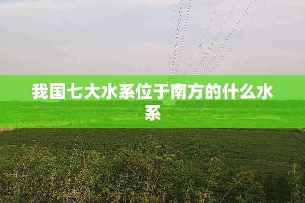 我国七大水系位于南方的什么水系