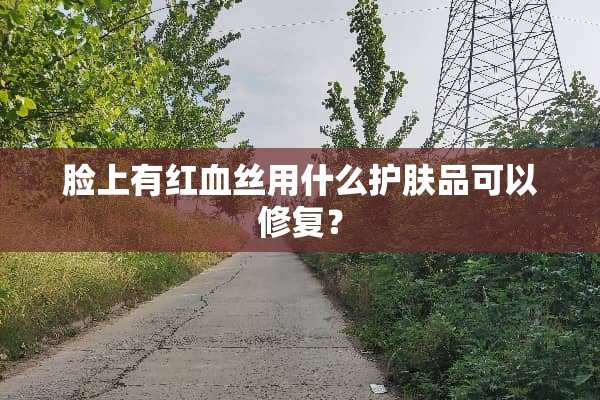脸上有***用什么护肤品可以修复？