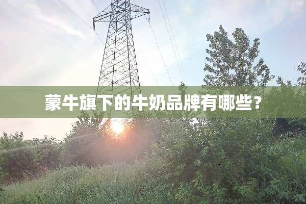 蒙牛旗下的牛奶品牌有哪些？