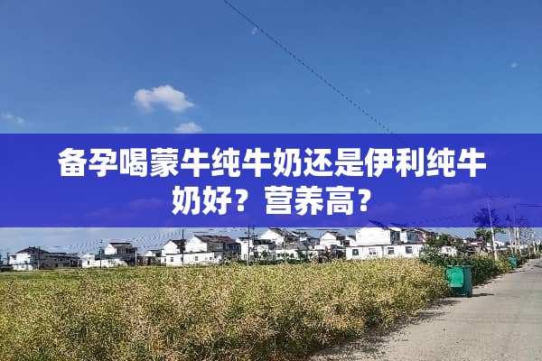备孕喝蒙牛纯牛奶还是伊利纯牛奶好？营养高？