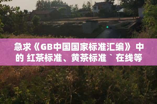 急求《GB中国国家标准汇编》 中的 红茶标准、黄茶标准` 在线等答案