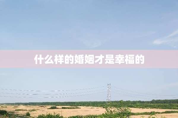 什么样的婚姻才是幸福的