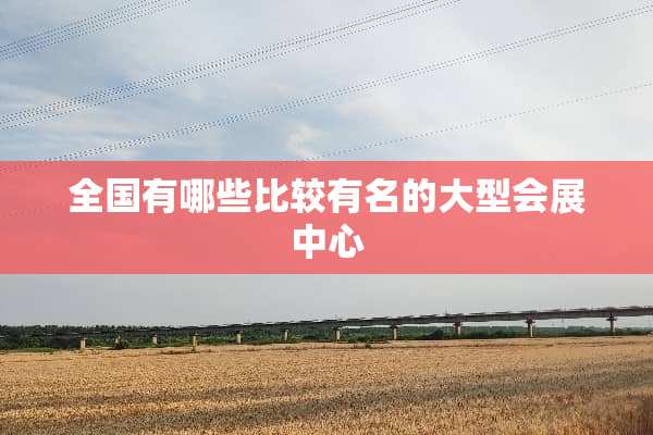 全国有哪些比较有名的大型会展中心