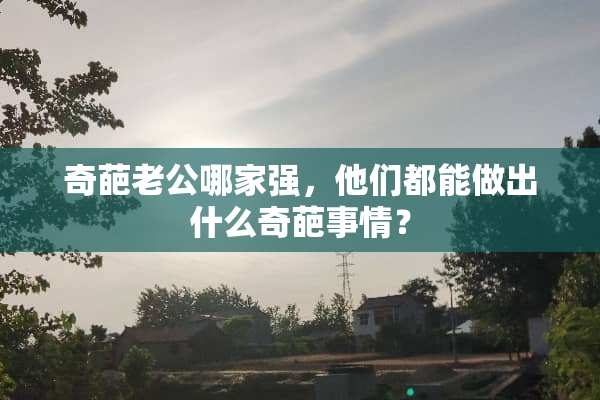 奇葩老公哪家强，他们都能做出什么奇葩事情？
