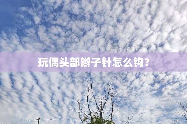 玩偶头部辫子针怎么钩？