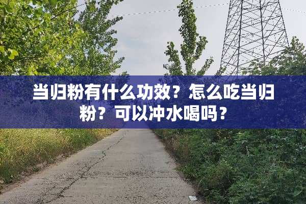 当归粉有什么功效？怎么吃当归粉？可以冲水喝吗？