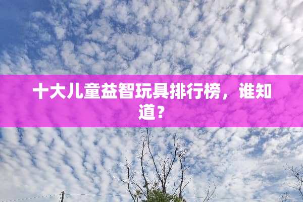 十大儿童益智玩具排行榜，谁知道？