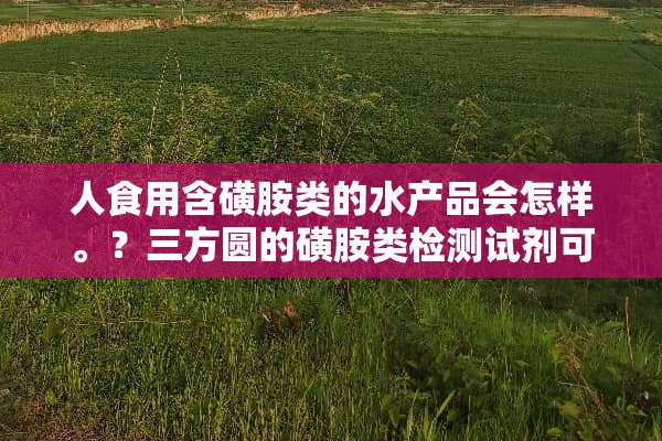 人食用含磺胺类的水产品会怎样。？三方圆的磺胺类检测试剂可以检测鱼虾组织吧。？