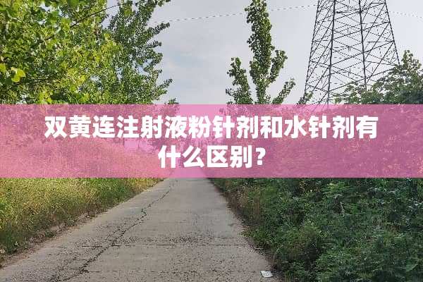 双黄连注射液粉针剂和水针剂有什么区别？