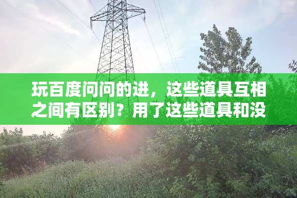 玩百度问问的进，这些道具互相之间有区别？用了这些道具和没用有什么区别？