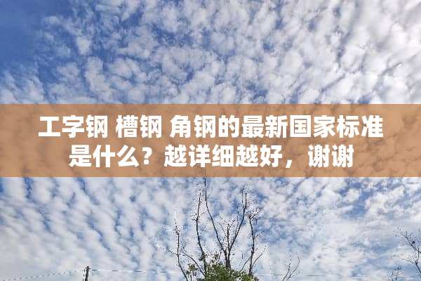 工字钢 槽钢 角钢的最新国家标准是什么？越详细越好，谢谢