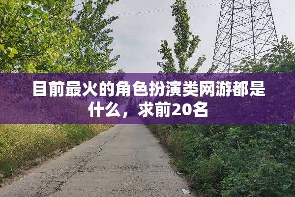 目前最火的角色扮演类网游都是什么，求前20名