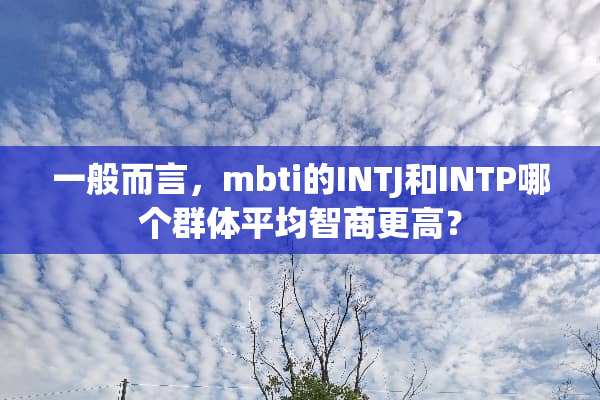 一般而言，mbti的INTJ和INTP哪个群体平均智商更高？