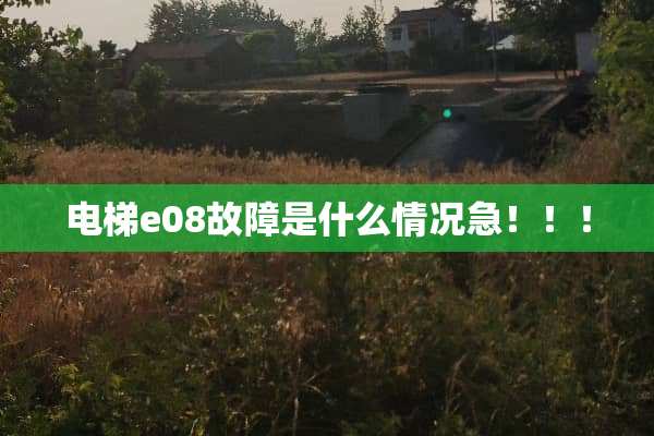 电梯e08故障是什么情况急！！！