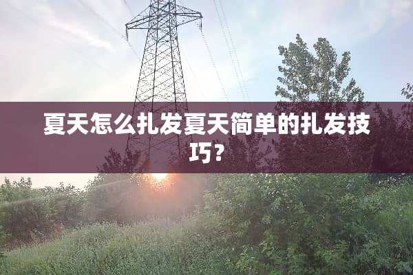 夏天怎么扎发夏天简单的扎发技巧？