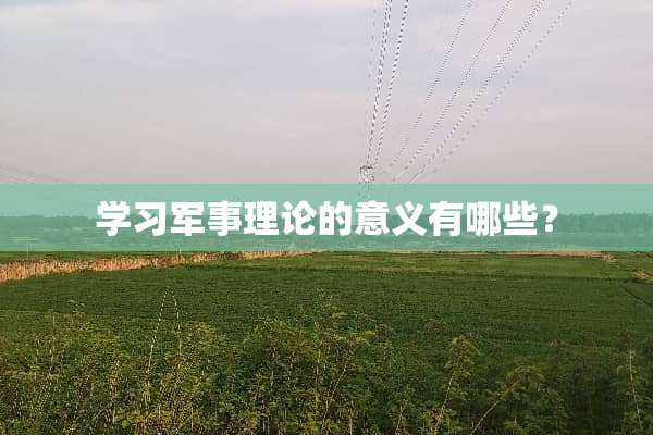 学习军事理论的意义有哪些？