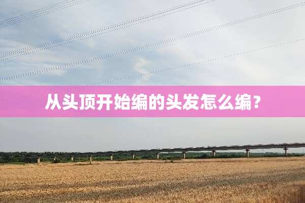 从头顶开始编的头发怎么编？