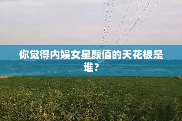 你觉得内娱女星颜值的天花板是谁？