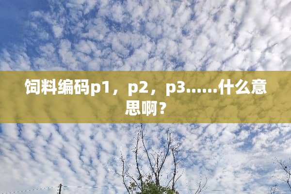 饲料编码p1，p2，p3......什么意思啊？
