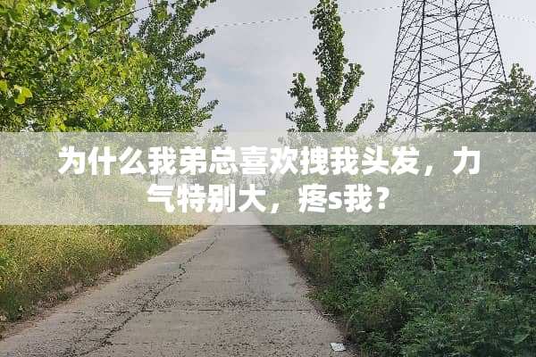 为什么我弟总喜欢拽我头发，力气特别大，疼s我？