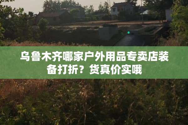 乌鲁木齐哪家户外用品专卖店装备打折？货真价实哦