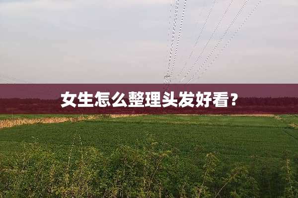 女生怎么整理头发好看？