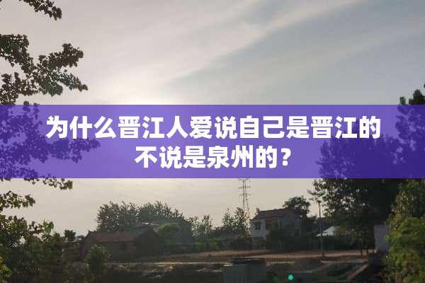 为什么晋江人爱说自己是晋江的不说是泉州的？