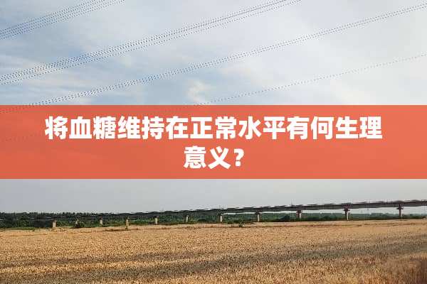 将血糖维持在正常水平有何生理意义？