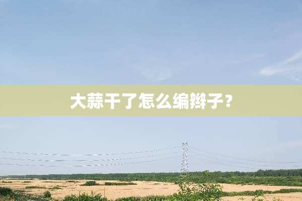 大蒜干了怎么编辫子？
