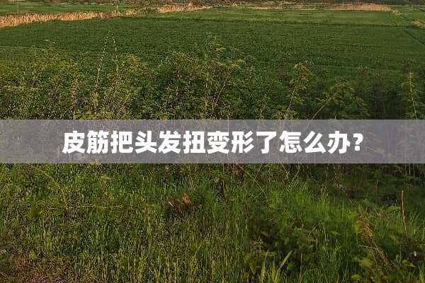 皮筋把头发扭变形了怎么办？