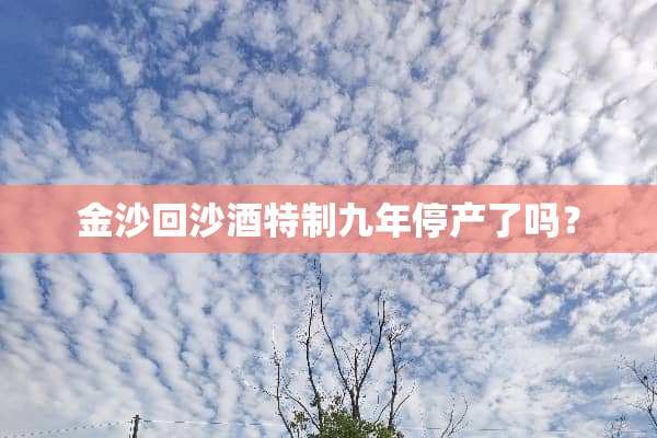 金沙回沙酒特制九年停产了吗？