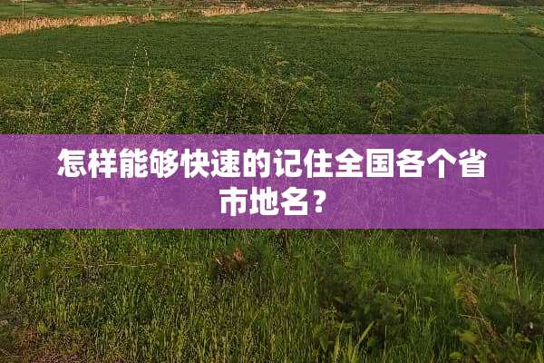 怎样能够快速的记住全国各个省市地名？