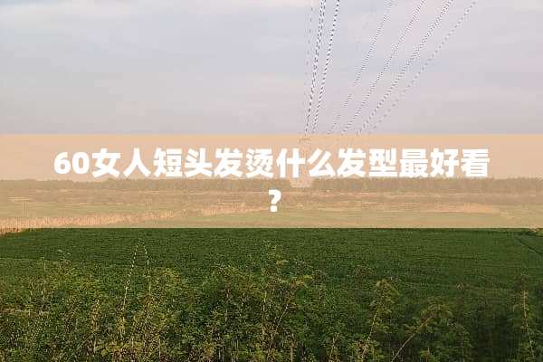 60女人短头发烫什么发型最好看？