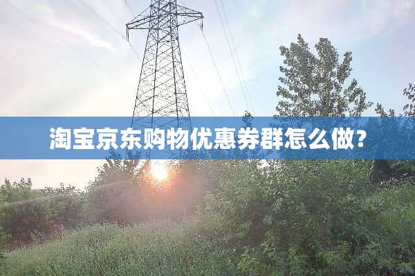 淘宝京东购物优惠券群怎么做？