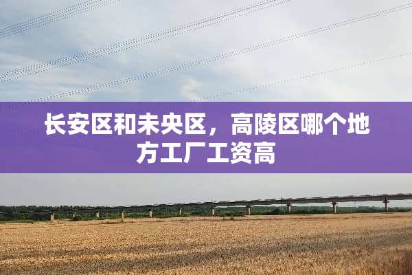 长安区和未央区，高陵区哪个地方工厂工资高