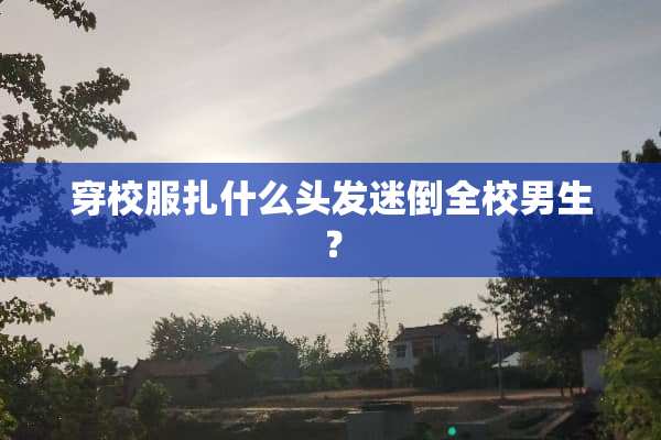 穿校服扎什么头发迷倒全校男生？