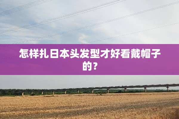 怎样扎日本头发型才好看戴帽子的？