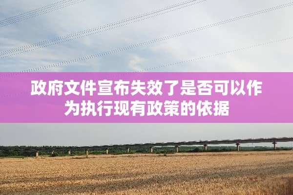 **文件宣布失效了是否可以作为执行现有政策的依据