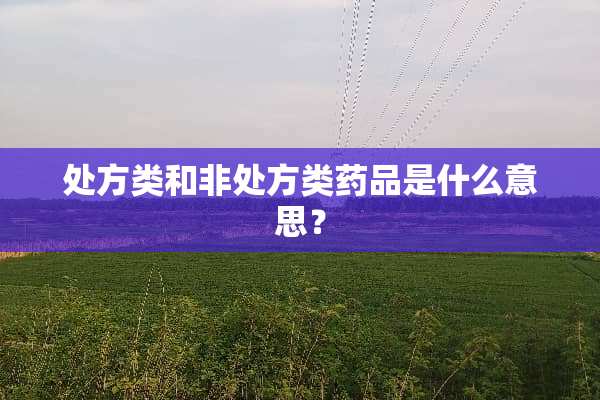 处方类和非处方类药品是什么意思？