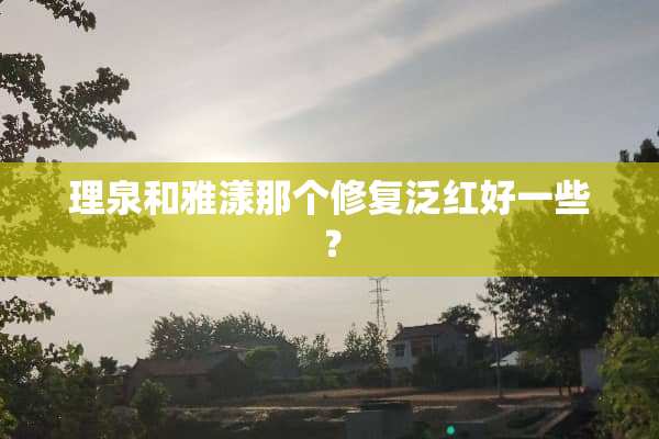 理泉和雅漾那个修复泛红好一些？