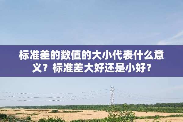 标准差的数值的大小代表什么意义？标准差大好还是小好？