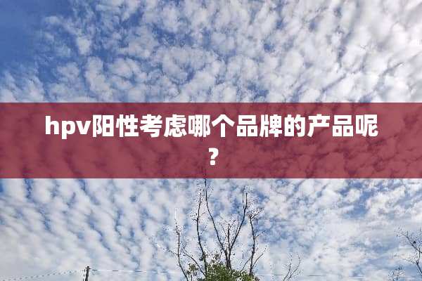 hpv阳性考虑哪个品牌的产品呢？